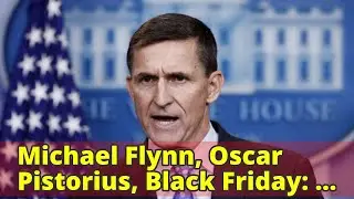 Michael Flynn, Oscar Pistorius, Black Friday: Your Friday Briefing