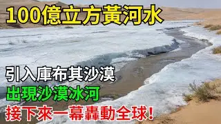 100億立方黃河水引入庫布其沙漠，不料竟然出現大面積冰河，接下來一幕徹底轟動全球！#科普#超級工程#施工#中國基建#建造#中國製造#工程