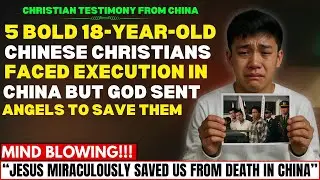 5 BOLD 18-YEAR OLD CHRISTIANS FACING EXECUTION IN CHINA - HOW GOD SENT ANGELS TO SAVE THEM