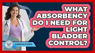 What Absorbency Do I Need For Light Bladder Control?