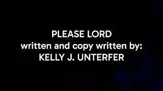 PLEASE LORD written & copy written by: KELLY J. UNTERFER