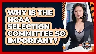 Why Is The NCAA Selection Committee So Important?