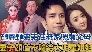 趙麗穎弟弟：在老家打工照顧年邁父母，妻子顏值不輸給大明星姐姐│全明星娱乐│