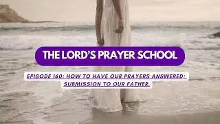 THE LORDS PRAYER SCHOOL 160 How to have our prayers answered; Submission to our father