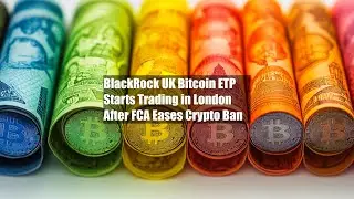BlackRock UK Bitcoin ETP Starts Trading in London After FCA Eases Crypto Ban