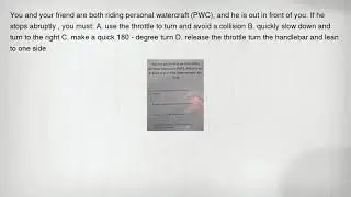 You and your friend are both riding personal watercraft (PWC), and he is out in front of you. If he