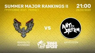 BANGOUTS ADVANCED vs ANTISYSTEM | SUMMER MAJOR RANKINGS II | ГРУППОВОЙ ЭТАП | 28.02.2023