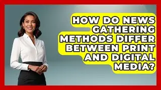 How Do News Gathering Methods Differ Between Print and Digital Media? | Journalism Explained News