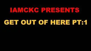 IAMCKC:GET OUT OF HERE PART:1