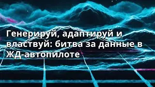 Анатолий Медведев | Генерируй, адаптируй и властвуй: битва за данные в ЖД-автопилоте