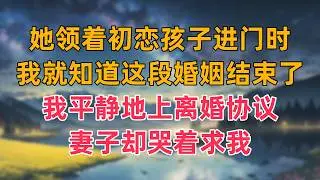 她领着初恋孩子进门时，我就知道这段婚姻结束了，我平静地上离婚协议，妻子却哭着求我