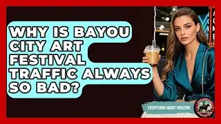Why Is Bayou City Art Festival Traffic Always So Bad? - Everything About Houston
