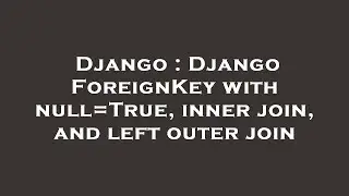 Django : Django ForeignKey with null=True, inner join, and left outer join