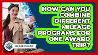 How Can You Combine Different Mileage Programs For One Award Trip? - Points and Perks Channel
