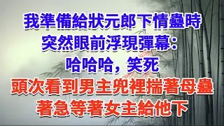 我準備給狀元郎下情蠱時，突然眼前浮現彈幕：哈哈哈，笑死，頭次看到男主兜裡揣著母蠱，著急等著女主給他下#一口气看完 #完结爽文#宫墙往事#古言#大女主#甜宠#宫斗