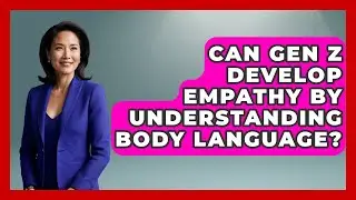 Can Gen Z Develop Empathy By Understanding Body Language? - Gen Z Unfiltered
