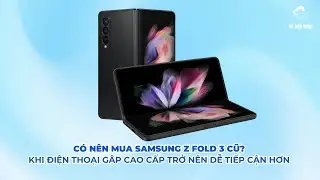 Có nên mua Samsung Z Fold 3 cũ? Khi điện thoại gập cao cấp trở nên dễ tiếp cận hơn