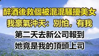 醉酒後救了個被小混混騷擾的美女，我豪氣沖天：別怕，有我，第二天去新公司報到，她竟是我的頂頭上司#幸福敲門 #為人處世 #生活經驗 #情感故事