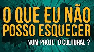 O Que Eu Não Posso Esquecer Num Projeto Cultural