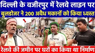 दिल्ली के Wazirpur में Railway लाइन पर Bulldozer ने 200 अवैध मकानों को किया ध्वस्त ! लोग क्या बोले ?