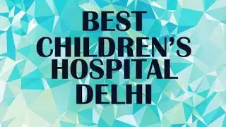 Best Children&rsquo;s Hospital in Delhi