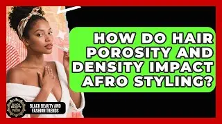 How Do Hair Porosity And Density Impact Afro Styling? - Black Beauty and Fashion Trends
