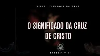 TEOLOGIA DA CRUZ | #Ep. 04 &ndash; O SIGNIFICADO DA CRUZ DE CRISTO