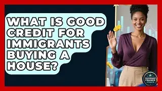 What Is Good Credit For Immigrants Buying A House? - Immigrant Finance Coach