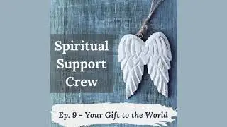 Spiritual Support Crew Podcast - Episode 9 - Your Gift to the World
