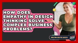 How Does Empathy In Design Thinking Solve Complex Business Problems? - Directing Creative Success