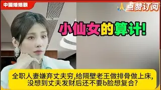 小仙女的算计!全职人妻嫌弃丈夫穷,给隔壁老王做排骨做上床,没想到丈夫发财后还不要b脸想复合?米小律中国婚姻观