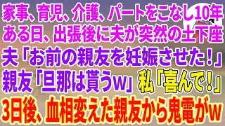 【スカッとする話】家事、育児、介護、パートをこなし10年。ある日、出張後に夫が突然の土下座「お前の親友を妊娠させた！」親友「旦那は貰うから出てけw」私「喜んで！」3日後、血相変えた親友から鬼電がw
