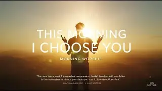 This Morning I Choose You | Gentle Morning Worship | A Prayer of Surrende