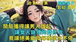 超長爽文合集1-2集《開局獲得男人雄起女人銷魂的雙修功，竟讓絕美繼母每晚噴水不停》血脈覺醒後，我遇到傳世女帝，她給我一門天功，讓男人雄起，讓女人銷魂。第一個試煉是讓絕美繼母噴水不停…#爽文 #漫畫小說