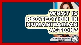 What Is Protection In Humanitarian Action? - International Humanitarian Law Experts