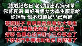 結婚紀念日 老公甩出我病例單 :你腎衰竭 幸好有個女大學生願意給你捐腎 他不知道我早已看過他發的帖子 明明是他包養女大學生腎衰竭想騙我的腎 我微微一笑 好呀 他開心出門和小三分享去了 下秒瞬間傻了