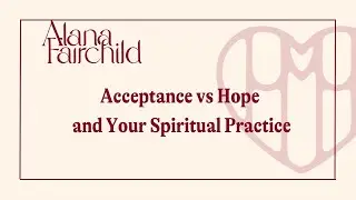 Acceptance vs Hope and Your Spiritual Practice