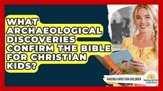 What Archaeological Discoveries Confirm The Bible For Christian Kids? - Raising Christian Children