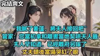 【完結爽文】“我膩了姜蓮，將夫人接回吧”，管家：您當初拿和離書當地契哄夫人籤，夫人早知道，已經離府另嫁了，丈夫聽後當場哭紅了眼 #小說 #情感 #古言