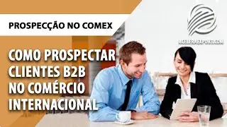 COMO PROSPECTAR CLIENTES B2B NO COM&Eacute;RCIO INTERNACIONAL