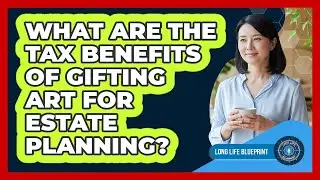 What Are The Tax Benefits Of Gifting Art For Estate Planning? - Long Life Blueprint