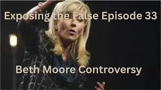 Exposing the False Episode 33 Beth Moore Controversy