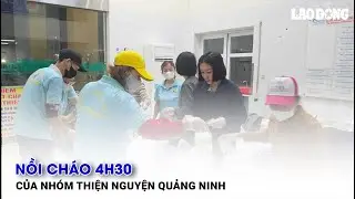 Nồi cháo 4h30 của nhóm thiện nguyện Quảng Ninh| Báo Lao Động