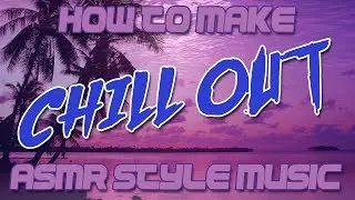 How to Make Chill Out / ASMR Style Music
