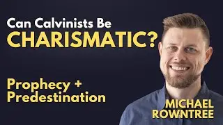 Can Calvinists Be Charismatic? Prophecy & Predestination (w/ Michael Rowntree)