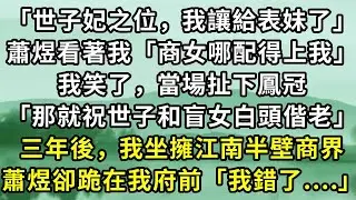 「世子妃之位，我讓給表妹了」蕭煜看著我「商女哪配得上我」我笑了，當場扯下鳳冠「那就祝世子和盲女白頭偕老」三年後，我坐擁江南半壁商界。蕭煜卻跪在我府前「我錯了....」#小说
