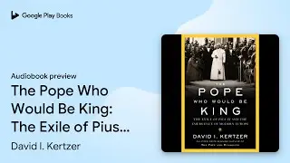 The Pope Who Would Be King: The Exile of Pius&hellip; by David I. Kertzer &middot; Audiobook preview