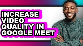 How to Increase Video Quality in Google Meet (full Guide)