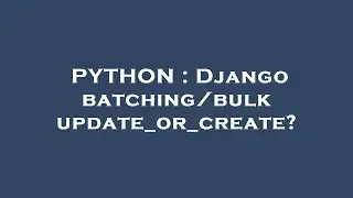 PYTHON : Django batching/bulk update_or_create?