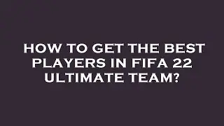 How to get the best players in fifa 22 ultimate team?